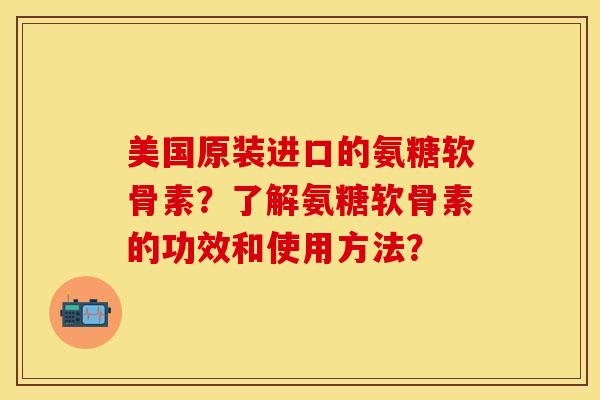 美国原装进口的氨糖软骨素？了解氨糖软骨素的功效和使用方法？