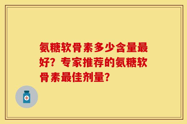 氨糖软骨素多少含量最好？专家推荐的氨糖软骨素最佳剂量？