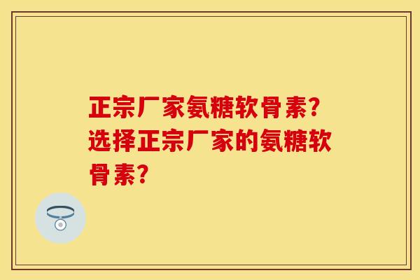 正宗厂家氨糖软骨素？选择正宗厂家的氨糖软骨素？