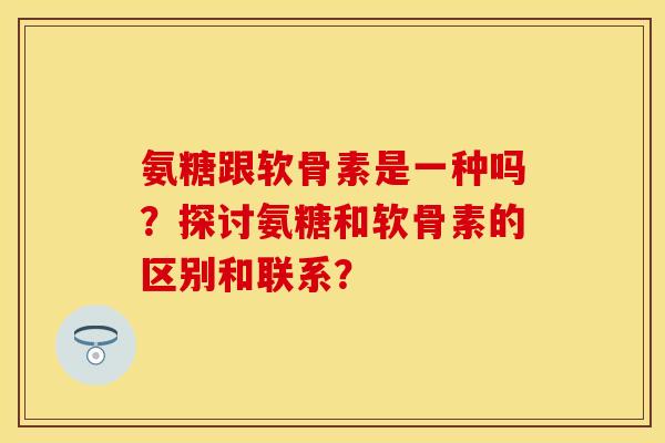 氨糖跟软骨素是一种吗?探讨氨糖和软骨素的区别和联系?-第1张图片-关节保镖 氨糖跟软骨素是一种吗?探讨氨糖和软骨素的区别和联系?-第1张图片-关节保镖