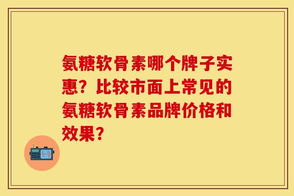 氨糖软骨素哪个牌子实惠？比较市面上常见的氨糖软骨素品牌价格和效果？