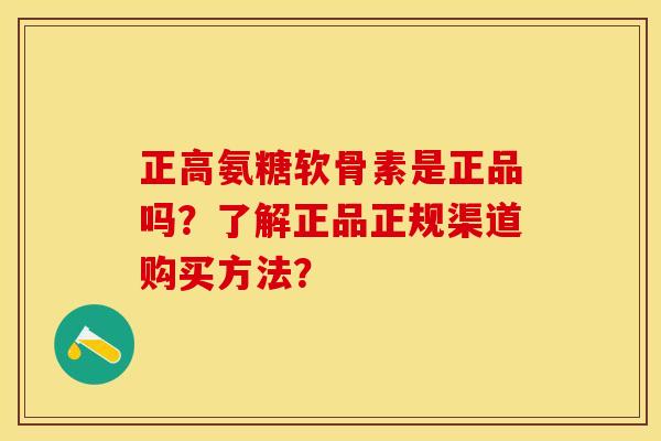 正高氨糖软骨素是正品吗？了解正品正规渠道购买方法？