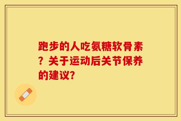 跑步的人吃氨糖软骨素？关于运动后关节保养的建议？