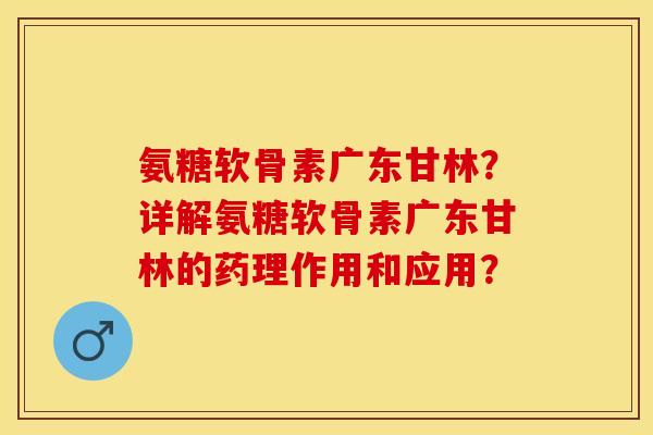 氨糖软骨素广东甘林？详解氨糖软骨素广东甘林的药理作用和应用？