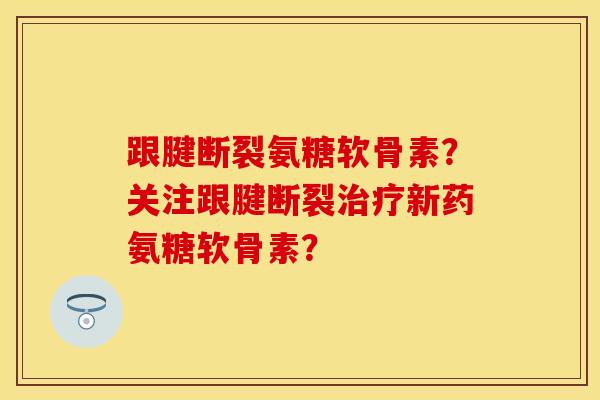 跟腱断裂氨糖软骨素？关注跟腱断裂治疗新药氨糖软骨素？