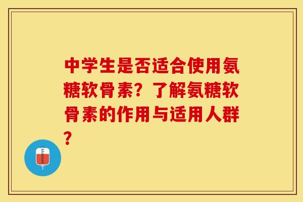 中学生是否适合使用氨糖软骨素？了解氨糖软骨素的作用与适用人群？