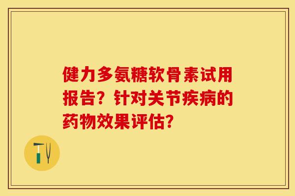 健力多氨糖软骨素试用报告?针对关节疾病的药物效果评估?-第1张图片-关节保镖 健力多氨糖软骨素试用报告?针对关节疾病的药物效果评估?-第1张图片-关节保镖