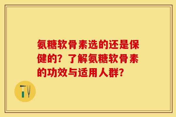 氨糖软骨素选的还是保健的?了解氨糖软骨素的功效与适用人群?-第1张图片-关节保镖 氨糖软骨素选的还是保健的?了解氨糖软骨素的功效与适用人群?-第1张图片-关节保镖