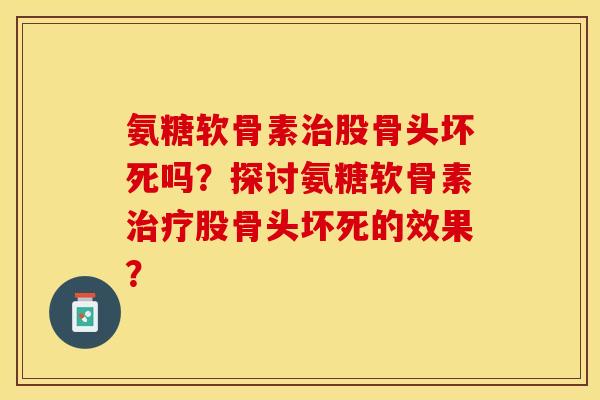 氨糖软骨素治股骨头坏死吗？探讨氨糖软骨素治疗股骨头坏死的效果？