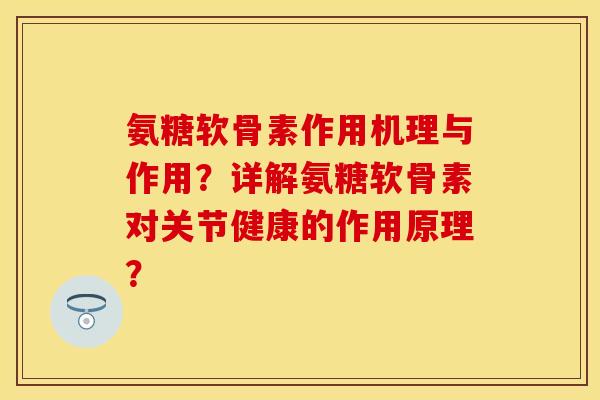 氨糖软骨素作用机理与作用？详解氨糖软骨素对关节健康的作用原理？