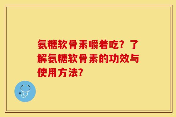 氨糖软骨素嚼着吃？了解氨糖软骨素的功效与使用方法？