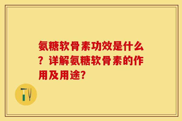 氨糖软骨素功效是什么？详解氨糖软骨素的作用及用途？