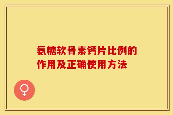 氨糖软骨素钙片比例的作用及正确使用方法