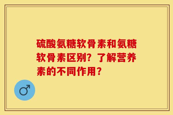 硫酸氨糖软骨素和氨糖软骨素区别？了解营养素的不同作用？