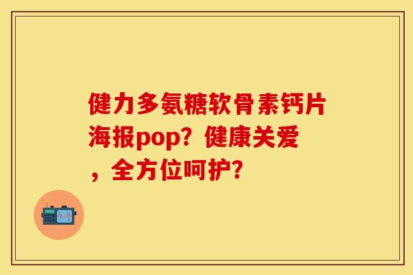 健力多氨糖软骨素钙片海报pop？健康关爱，全方位呵护？-第1张图片-关节保镖