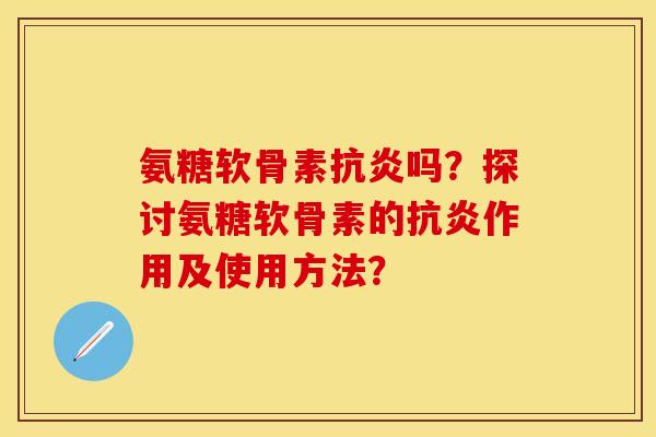 氨糖软骨素抗炎吗？探讨氨糖软骨素的抗炎作用及使用方法？