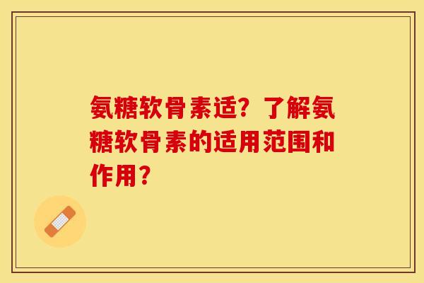 氨糖软骨素适？了解氨糖软骨素的适用范围和作用？