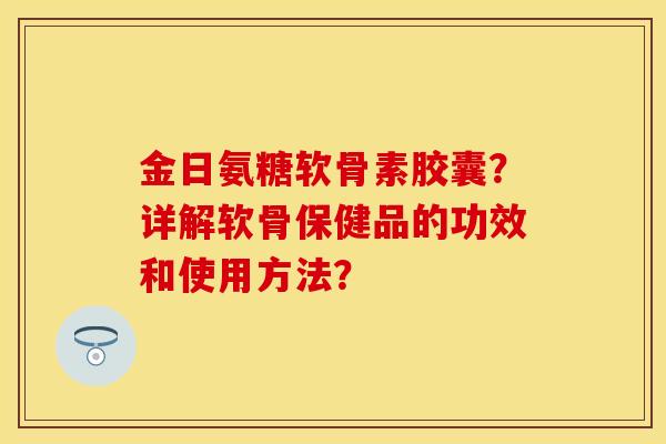 金日氨糖软骨素胶囊？详解软骨保健品的功效和使用方法？