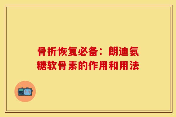 骨折恢复必备：朗迪氨糖软骨素的作用和用法