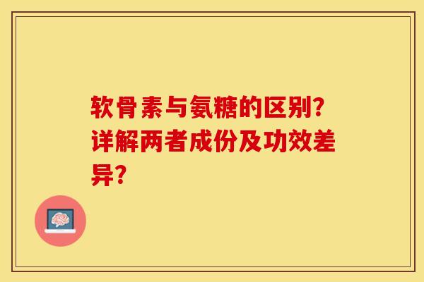 软骨素与氨糖的区别？详解两者成份及功效差异？