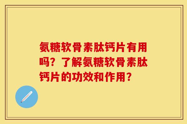 氨糖软骨素肽钙片有用吗？了解氨糖软骨素肽钙片的功效和作用？