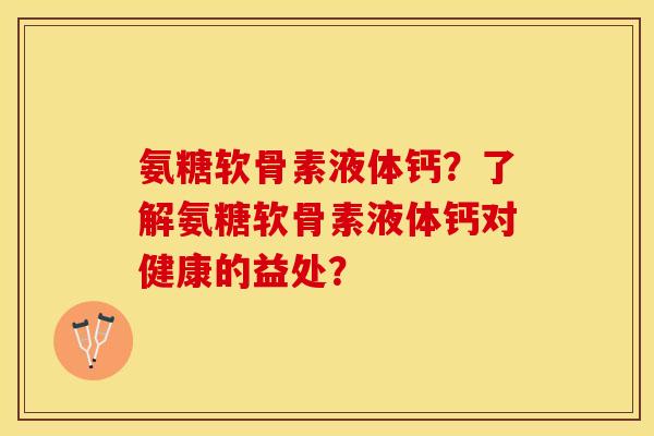 氨糖软骨素液体钙？了解氨糖软骨素液体钙对健康的益处？