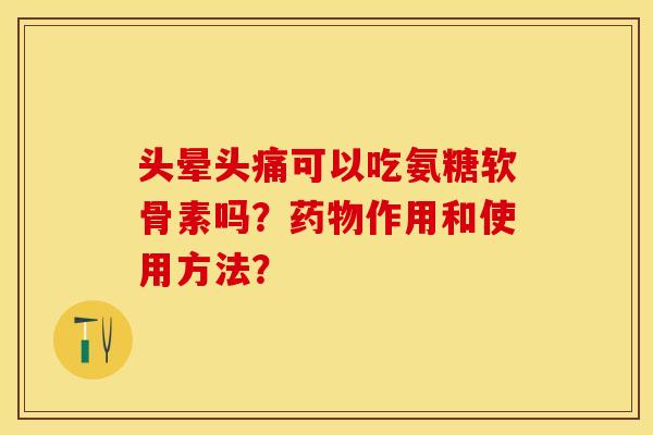 头晕头痛可以吃氨糖软骨素吗？药物作用和使用方法？