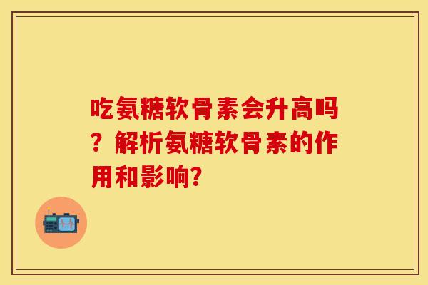 吃氨糖软骨素会升高吗?解析氨糖软骨素的作用和影响?-第1张图片-关节保镖 吃氨糖软骨素会升高吗?解析氨糖软骨素的作用和影响?-第1张图片-关节保镖