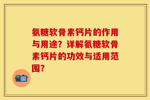 氨糖软骨素钙片的作用与用途？详解氨糖软骨素钙片的功效与适用范围？