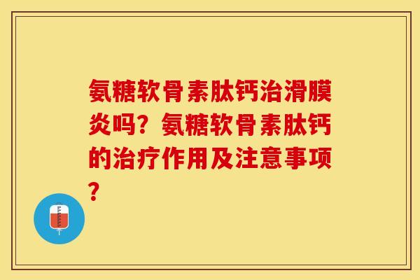 氨糖软骨素肽钙治滑膜炎吗？氨糖软骨素肽钙的治疗作用及注意事项？-第1张图片-关节保镖