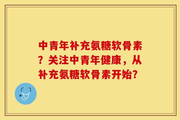 中青年补充氨糖软骨素？关注中青年健康，从补充氨糖软骨素开始？