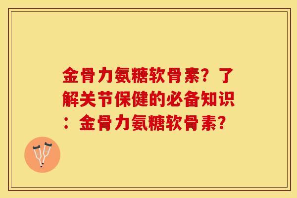金骨力氨糖软骨素？了解关节保健的必备知识：金骨力氨糖软骨素？