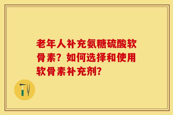 老年人补充氨糖硫酸软骨素?如何选择和使用软骨素补充剂?-第1张图片-关节保镖 老年人补充氨糖硫酸软骨素?如何选择和使用软骨素补充剂?-第1张图片-关节保镖