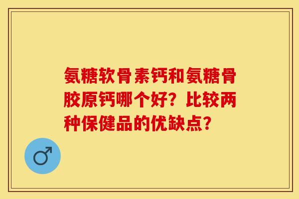 氨糖软骨素钙和氨糖骨胶原钙哪个好？比较两种保健品的优缺点？