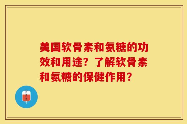 美国软骨素和氨糖的功效和用途？了解软骨素和氨糖的保健作用？