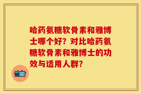 哈药氨糖软骨素和雅博士哪个好？对比哈药氨糖软骨素和雅博士的功效与适用人群？