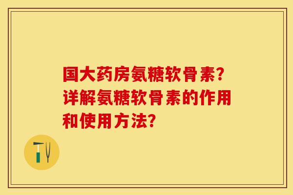 国大药房氨糖软骨素?详解氨糖软骨素的作用和使用方法?-第1张图片-关节保镖 国大药房氨糖软骨素?详解氨糖软骨素的作用和使用方法?-第1张图片-关节保镖