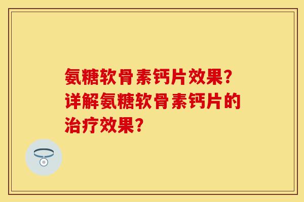 氨糖软骨素钙片效果？详解氨糖软骨素钙片的治疗效果？