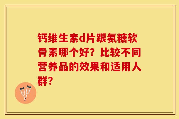 钙维生素d片跟氨糖软骨素哪个好？比较不同营养品的效果和适用人群？