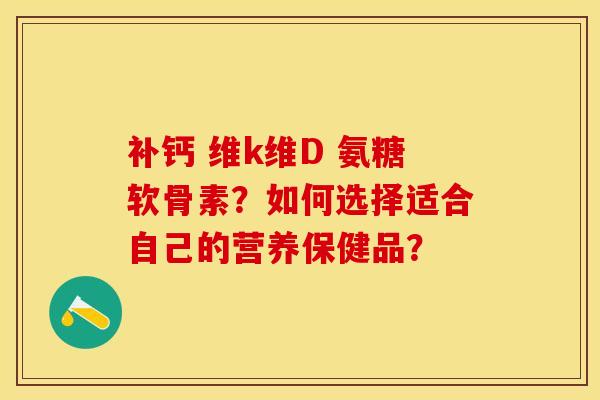 补钙 维k维D 氨糖软骨素?如何选择适合自己的营养保健品?-第1张图片-关节保镖 补钙 维k维D 氨糖软骨素?如何选择适合自己的营养保健品?-第1张图片-关节保镖