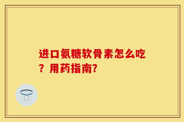 进口氨糖软骨素怎么吃？用药指南？
