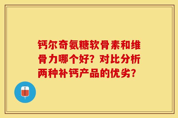 钙尔奇氨糖软骨素和维骨力哪个好？对比分析两种补钙产品的优劣？
