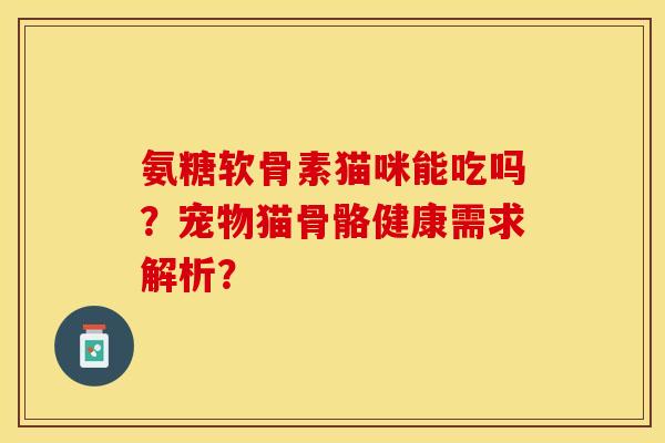 氨糖软骨素猫咪能吃吗？宠物猫骨骼健康需求解析？