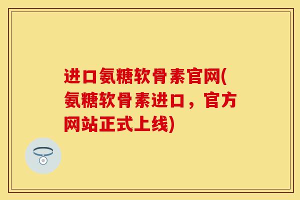 进口氨糖软骨素官网(氨糖软骨素进口,官方网站正式上线)-第1张图片-关节保镖 进口氨糖软骨素官网(氨糖软骨素进口,官方网站正式上线)-第1张图片-关节保镖