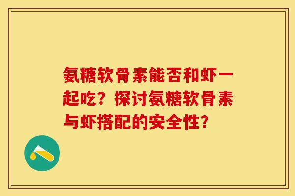 氨糖软骨素能否和虾一起吃?探讨氨糖软骨素与虾搭配的安全性?-第1张图片-关节保镖 氨糖软骨素能否和虾一起吃?探讨氨糖软骨素与虾搭配的安全性?-第1张图片-关节保镖