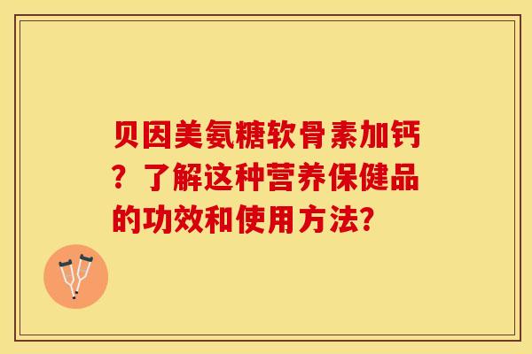 贝因美氨糖软骨素加钙？了解这种营养保健品的功效和使用方法？