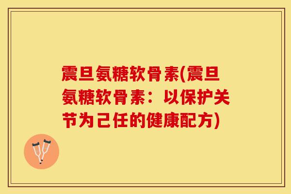 震旦氨糖软骨素(震旦氨糖软骨素：以保护关节为己任的健康配方)-第1张图片-关节保镖