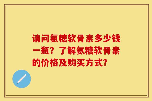 请问氨糖软骨素多少钱一瓶？了解氨糖软骨素的价格及购买方式？