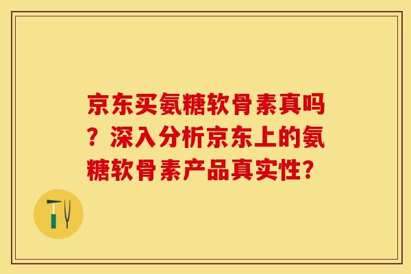 京东买氨糖软骨素真吗？深入分析京东上的氨糖软骨素产品真实性？