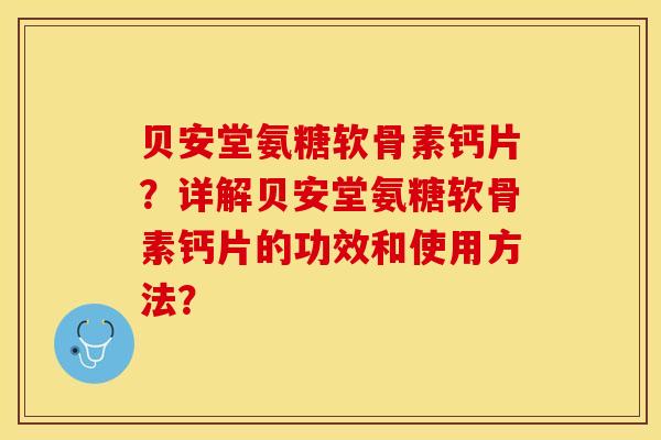 贝安堂氨糖软骨素钙片？详解贝安堂氨糖软骨素钙片的功效和使用方法？